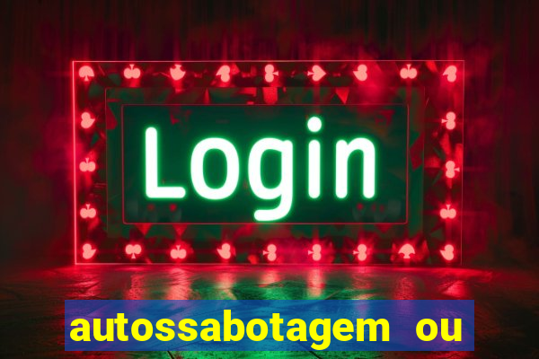 autossabotagem ou auto sabotagem